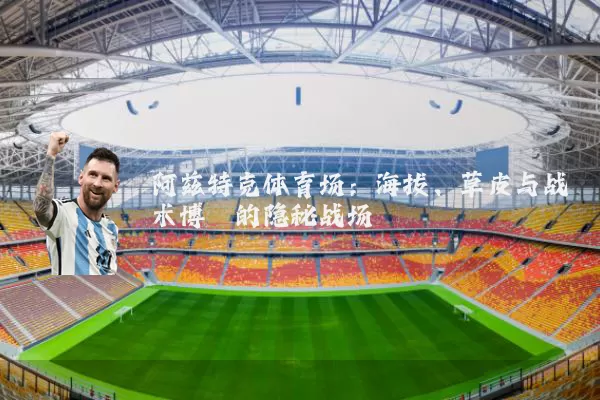 阿兹特克体育场:海拔、草皮与战术博弈的隐秘战场