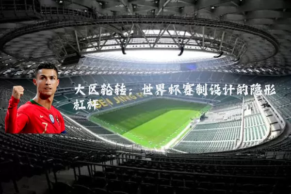 大区轮转:世界杯赛制设计的隐形杠杆