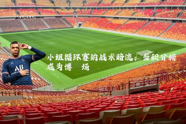 小组循环赛的战术暗流：当积分榜成为博弈场