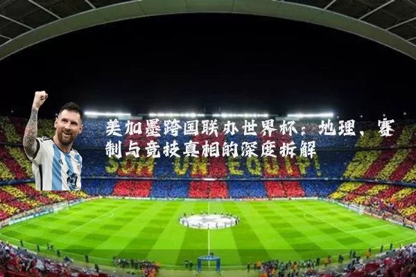 美加墨跨国联办世界杯:地理、赛制与竞技真相的深度拆解