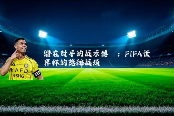 潜在对手的战术博弈:FIFA世界杯的隐秘战场