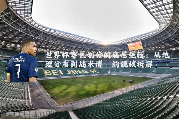 世界杯赛区划分的底层逻辑:从地理分布到战术博弈的硬核拆解