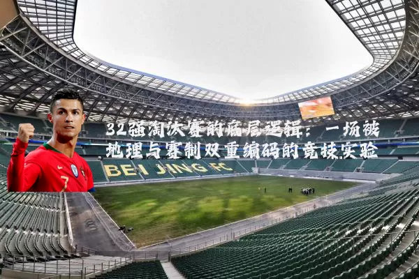 32强淘汰赛的底层逻辑:一场被地理与赛制双重编码的竞技实验