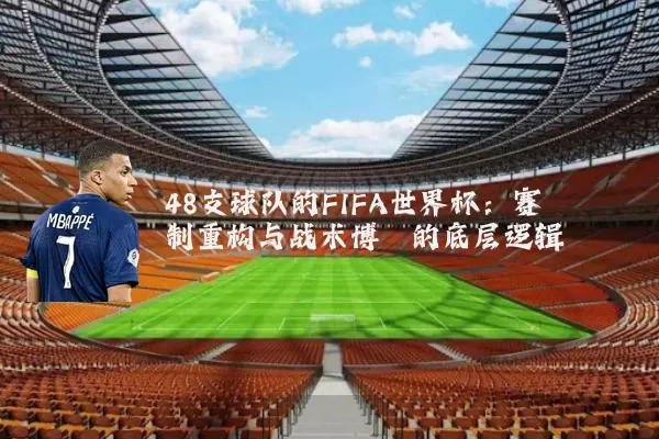 48支球队的FIFA世界杯:赛制重构与战术博弈的底层逻辑