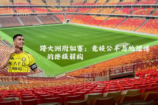 跨大洲附加赛:竞技公平与地理博弈的终极解构