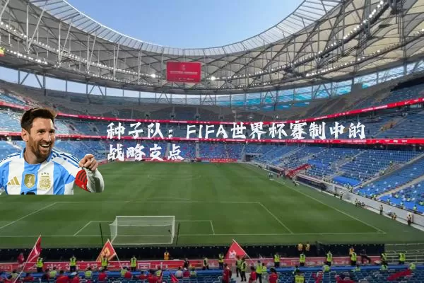 种子队:FIFA世界杯赛制中的战略支点