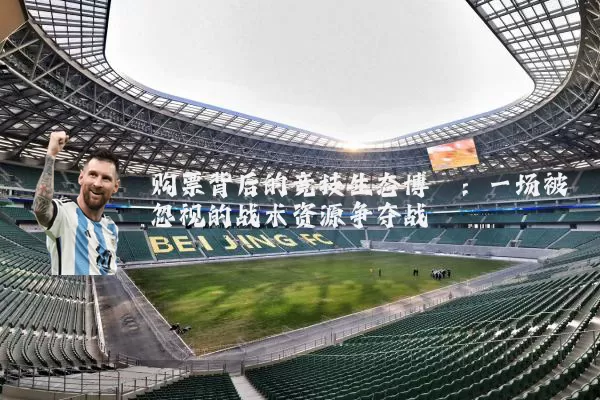购票背后的竞技生态博弈:一场被忽视的战术资源争夺战