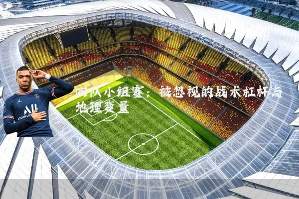 四队小组赛:被忽视的战术杠杆与地理变量