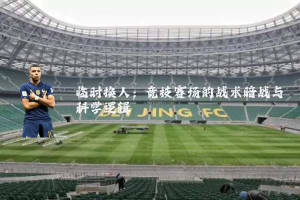临时换人：竞技赛场的战术暗战与科学逻辑