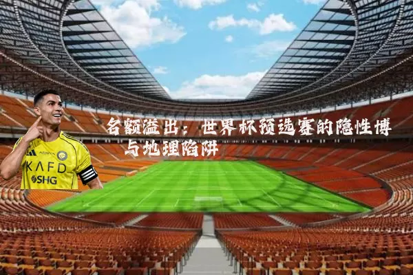 名额溢出:世界杯预选赛的隐性博弈与地理陷阱