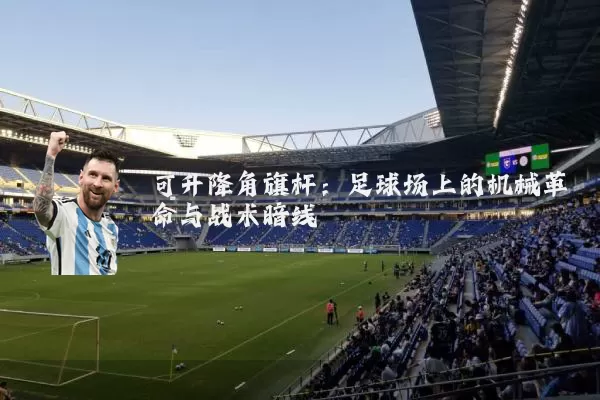 可升降角旗杆：足球场上的机械革命与战术暗线