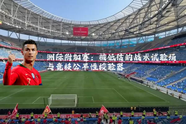 洲际附加赛:被低估的战术试验场与竞技公平性校验器
